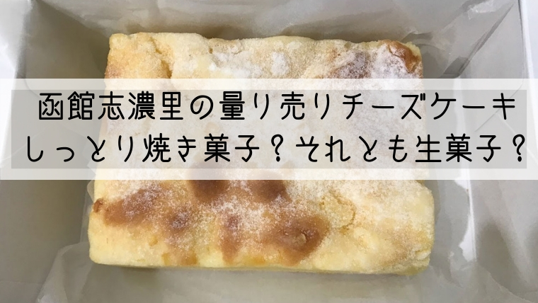 函館志濃里 量り売りカマンベールチーズケーキ 常温で持ち歩けるしっとりスポンジ はるまきブログ